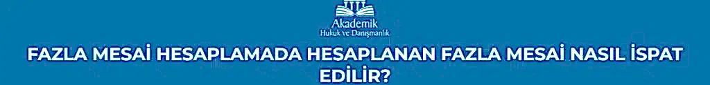 FAZLA MESAİ HESAPLAMADA HESAPLANAN FAZLA MESAİ NASIL İSPAT EDİLİR?