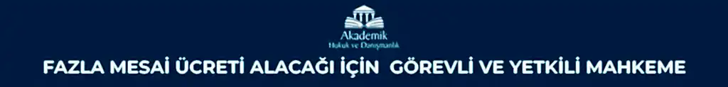 FAZLA MESAİ ÜCRETİ ALACAĞI İÇİN GÖREVLİ VE YETKİLİ MAHKEME